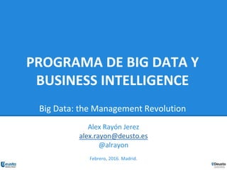 PROGRAMA DE BIG DATA Y
BUSINESS INTELLIGENCE
Big Data: the Management Revolution
Alex Rayón Jerez
alex.rayon@deusto.es
@alrayon
Febrero, 2016. Madrid.
 