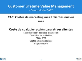 12
CAC: Costes de marketing mes / clientes nuevos
mes
Coste de cualquier acción para atraer clientes
Salarios de staff dedicado a captación
Campañas de publicidad
SEO y SEM
Captación redes sociales
Pago afiliación
...
Customer Lifetime Value Management
¿Cómo calcular CAC?
 