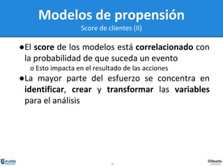 16
Modelos de propensión
Score de clientes (II)
●El score de los modelos está correlacionado con
la probabilidad de que suceda un evento
o Esto impacta en el resultado de las acciones
●La mayor parte del esfuerzo se concentra en
identificar, crear y transformar las variables
para el análisis
 