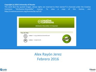 Copyright (c) 2016 University of Deusto
This work (but the quoted images, whose rights are reserved to their owners*) is licensed under the Creative
Commons “Attribution-ShareAlike” License. To view a copy of this license, visit
http://creativecommons.org/licenses/by-sa/3.0/
Alex Rayón Jerez
Febrero 2016
 