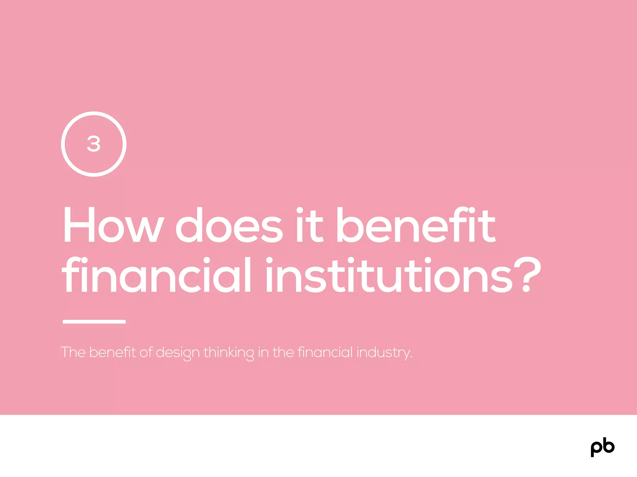 How does it benefit
financial institutions?
The benefit of design thinking in the financial industry.
3
 