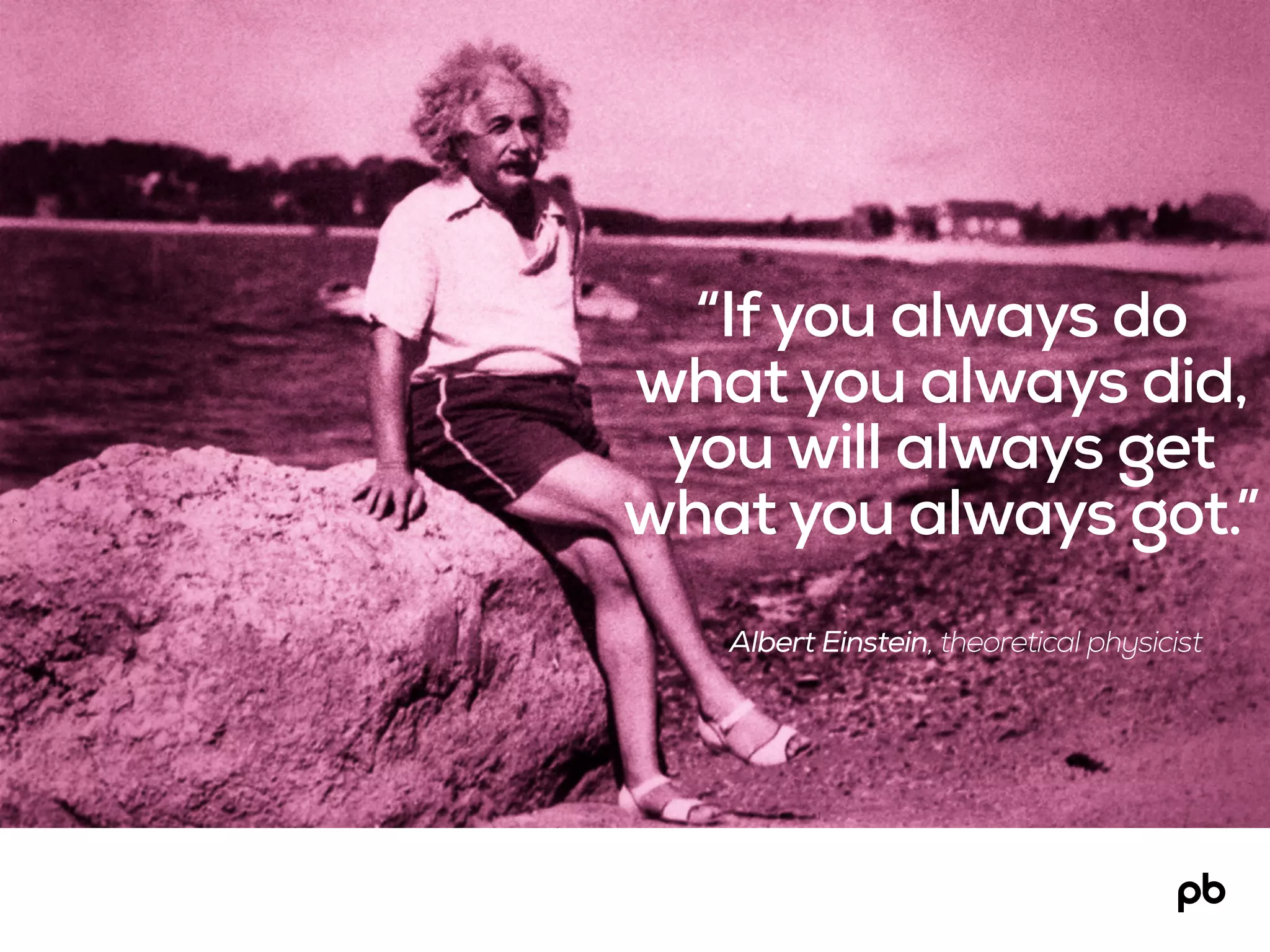 Albert Einstein, theoretical physicist
“Ifyou always do
what you always did,
you will always get
what you always got.”
 