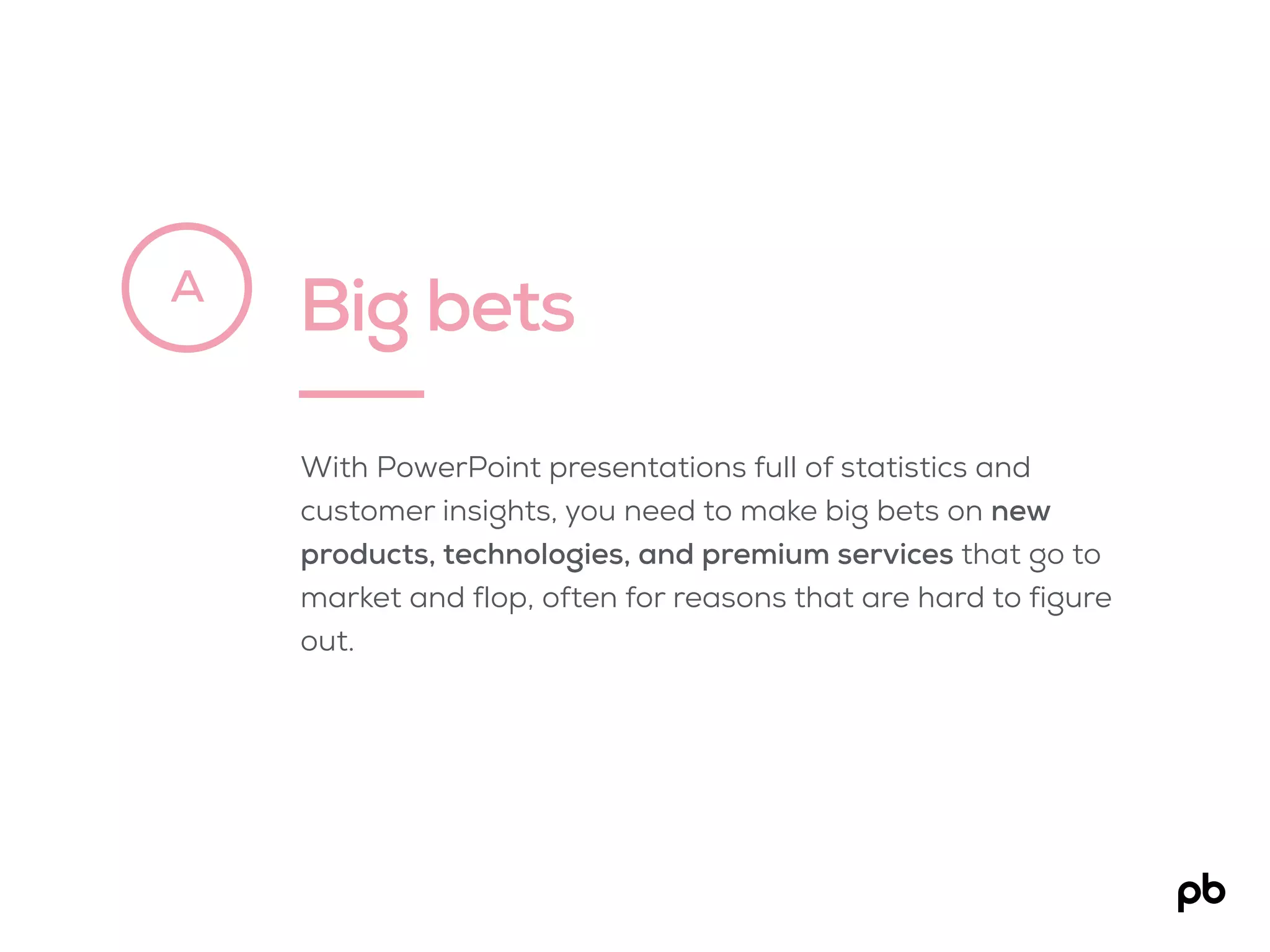 Big betsA
With PowerPoint presentations full of statistics and
customer insights, you need to make big bets on new
products, technologies, and premium services that go to
market and flop, often for reasons that are hard to figure
out.
 