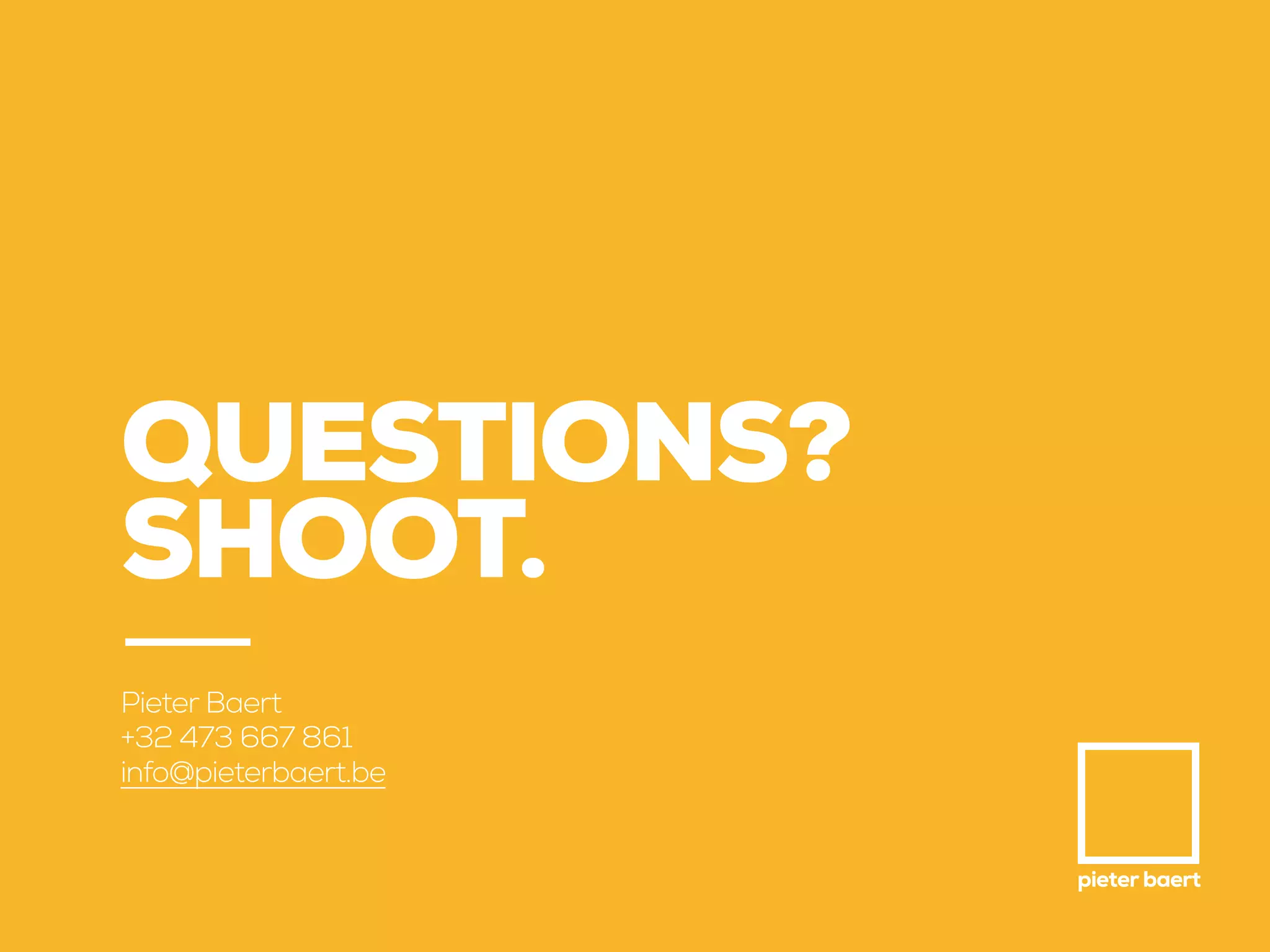 pieter baert
QUESTIONS?
SHOOT.
Pieter Baert
+32 473 667 861
info@pieterbaert.be
 
