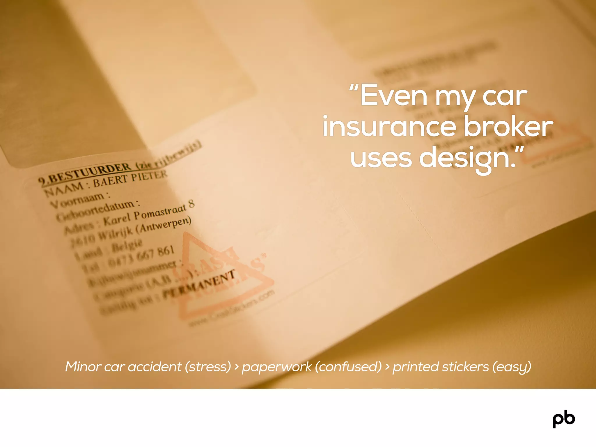 “Even my car
insurance broker
uses design.”
Minor car accident (stress) > paperwork (confused) > printed stickers (easy)
 