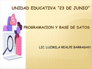 UNIDAD EDUCATIVA “23 DE JUNIO”
PROGRAMACION Y BASE DE DATOS
LIC. LUZMILA REALPE BARRAGAN
 