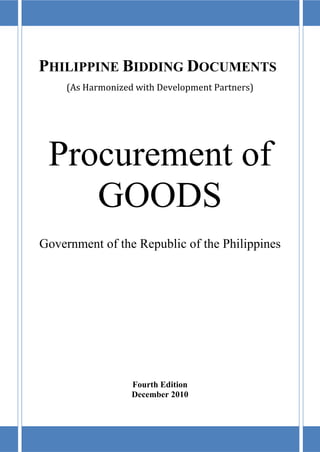 PHILIPPINE BIDDING DOCUMENTS
(As Harmonized with Development Partners)
Procurement of
GOODS
Government of the Republic of the Philippines
Fourth Edition
December 2010
 