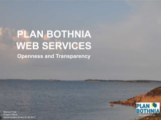 PLAN BOTHNIA WEB SERVICES www.planbothnia.org Openness and Transparency Manuel Frias Project Officer Dissemination Event 27.09.2011 