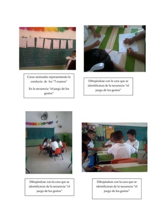 Caras animadas representando la
conducta de los “7 enanos”
En la secuencia “el juego de los
gestos”
Dibujándose con la cara que se
identificaran de la secuencia “el
juego de los gestos”
Dibujándose con la cara que se
identificaran de la secuencia “el
juego de los gestos”
Dibujándose con la cara que se
identificaran de la secuencia “el
juego de los gestos”
 