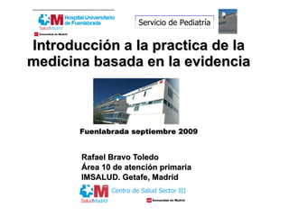 Introducción a la practica de la medicina basada en la evidencia   Fuenlabrada septiembre 2009 Rafael Bravo Toledo Área 10 de atención primaria IMSALUD. Getafe, Madrid Centro de Salud Sector III Servicio de Pediatría 