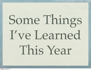 Some Things
I’ve Learned
This Year
Monday, June 2, 14
 