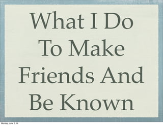 What I Do
To Make
Friends And
Be Known
Monday, June 2, 14
 
