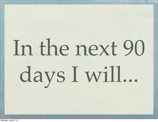 In the next 90
days I will...
Monday, June 2, 14
 
