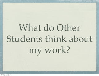 What do Other
Students think about
my work?
Monday, June 2, 14
 
