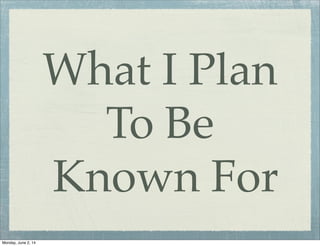 What I Plan
To Be
Known For
Monday, June 2, 14
 