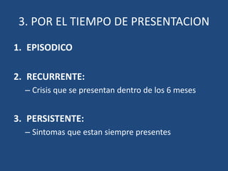 3. POR EL TIEMPO DE PRESENTACION
1. EPISODICO
2. RECURRENTE:
– Crisis que se presentan dentro de los 6 meses
3. PERSISTENTE:
– Sintomas que estan siempre presentes
 