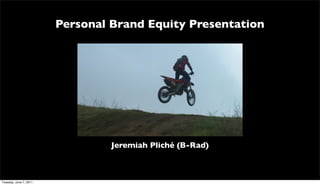 Personal Brand Equity Presentation




                                 Jeremiah Pliché (B-Rad)



Tuesday, June 7, 2011
 
