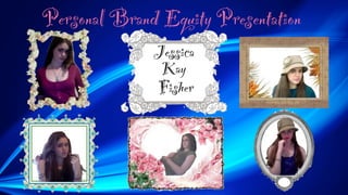 Personal Brand Equity Presentation
              Jessica
               Kay
              Fisher
 