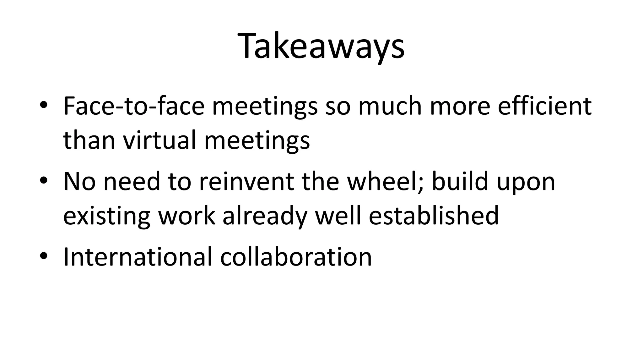 Takeaways
• Face-to-face meetings so much more efficient
than virtual meetings
• No need to reinvent the wheel; build upon
existing work already well established
• International collaboration
 