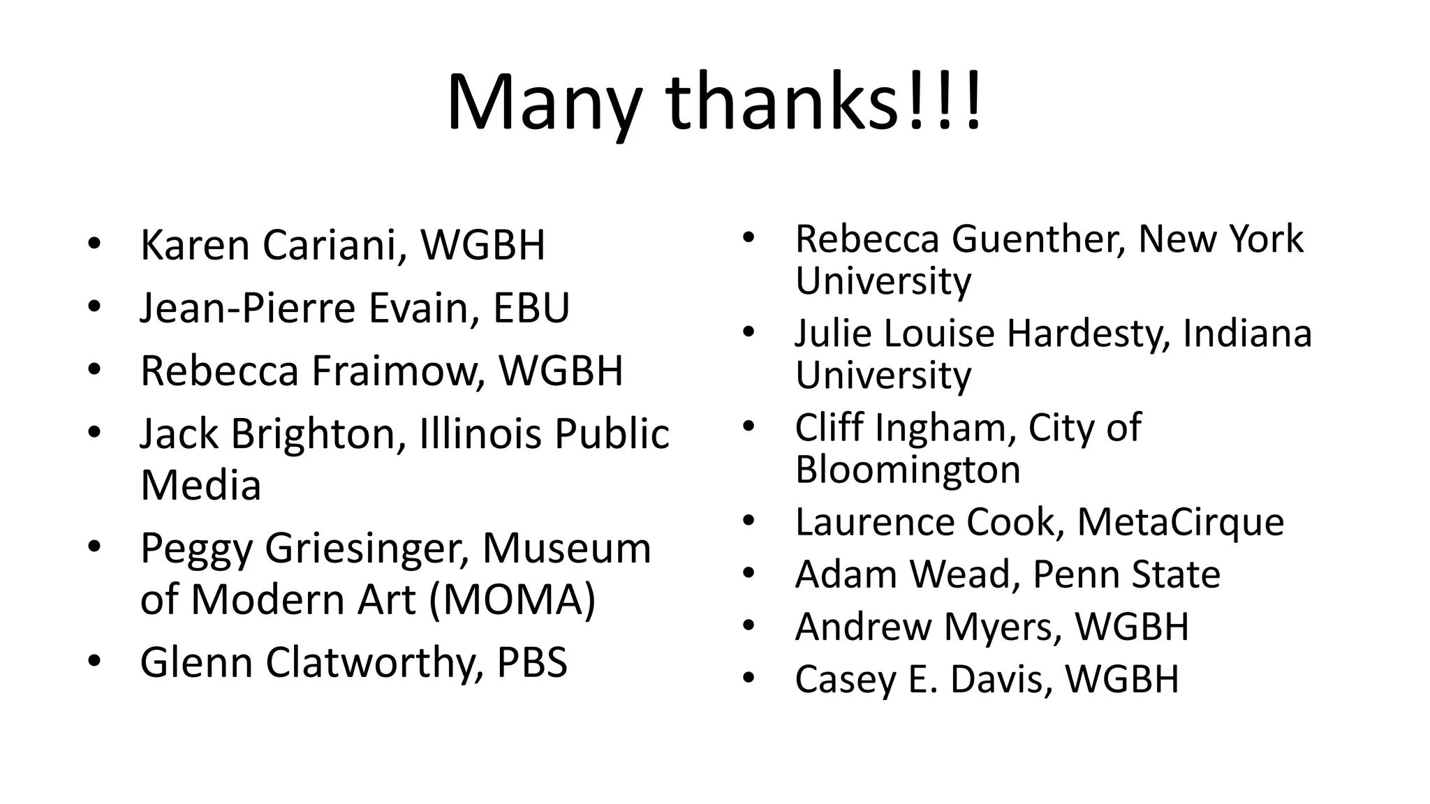 Many thanks!!!
• Karen Cariani, WGBH
• Jean-Pierre Evain, EBU
• Rebecca Fraimow, WGBH
• Jack Brighton, Illinois Public
Media
• Peggy Griesinger, Museum
of Modern Art (MOMA)
• Glenn Clatworthy, PBS
• Rebecca Guenther, New York
University
• Julie Louise Hardesty, Indiana
University
• Cliff Ingham, City of
Bloomington
• Laurence Cook, MetaCirque
• Adam Wead, Penn State
• Andrew Myers, WGBH
• Casey E. Davis, WGBH
 