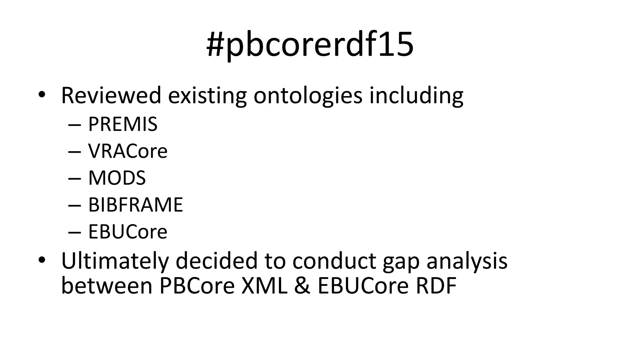 #pbcorerdf15
• Reviewed existing ontologies including
– PREMIS
– VRACore
– MODS
– BIBFRAME
– EBUCore
• Ultimately decided to conduct gap analysis
between PBCore XML & EBUCore RDF
 