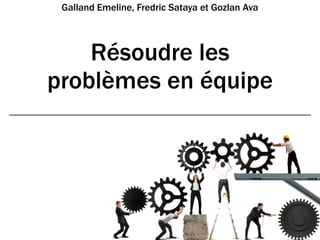 Résoudre les
problèmes en équipe
Galland Emeline, Fredric Sataya et Gozlan Ava
 