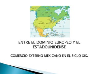 ENTRE EL DOMINIO EUROPEO Y EL ESTADOUNIDENSE COMERCIO EXTERNO MEXICANO EN EL SIGLO XIX . 