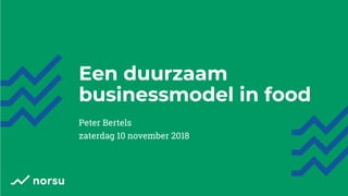 Een duurzaam
businessmodel in food
Peter Bertels
zaterdag 10 november 2018
 