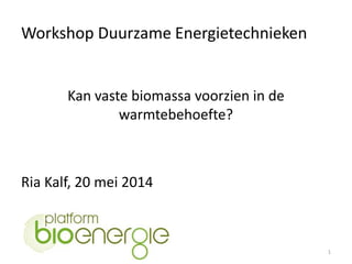 Workshop Duurzame Energietechnieken
1
Kan vaste biomassa voorzien in de
warmtebehoefte?
Ria Kalf, 20 mei 2014
 