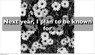 Next year, I plan to be known
for
Monday, June 2, 14
 