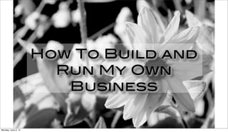 How To Build and
Run My Own
Business
Monday, June 2, 14
 