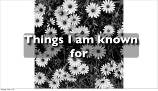 Things I am known
for
Monday, June 2, 14
 