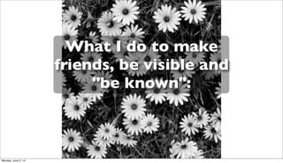 What I do to make
friends, be visible and
"be known":
Monday, June 2, 14
 