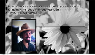 Kim always asks questions to be polite.
She is a thoughtful person.
- Mathew Powers
Monday, June 2, 14
 
