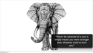 “Never be ashamed of a scar, it
simply means you were stronger
than whatever tried to hurt
you.”
Monday, June 2, 14
 