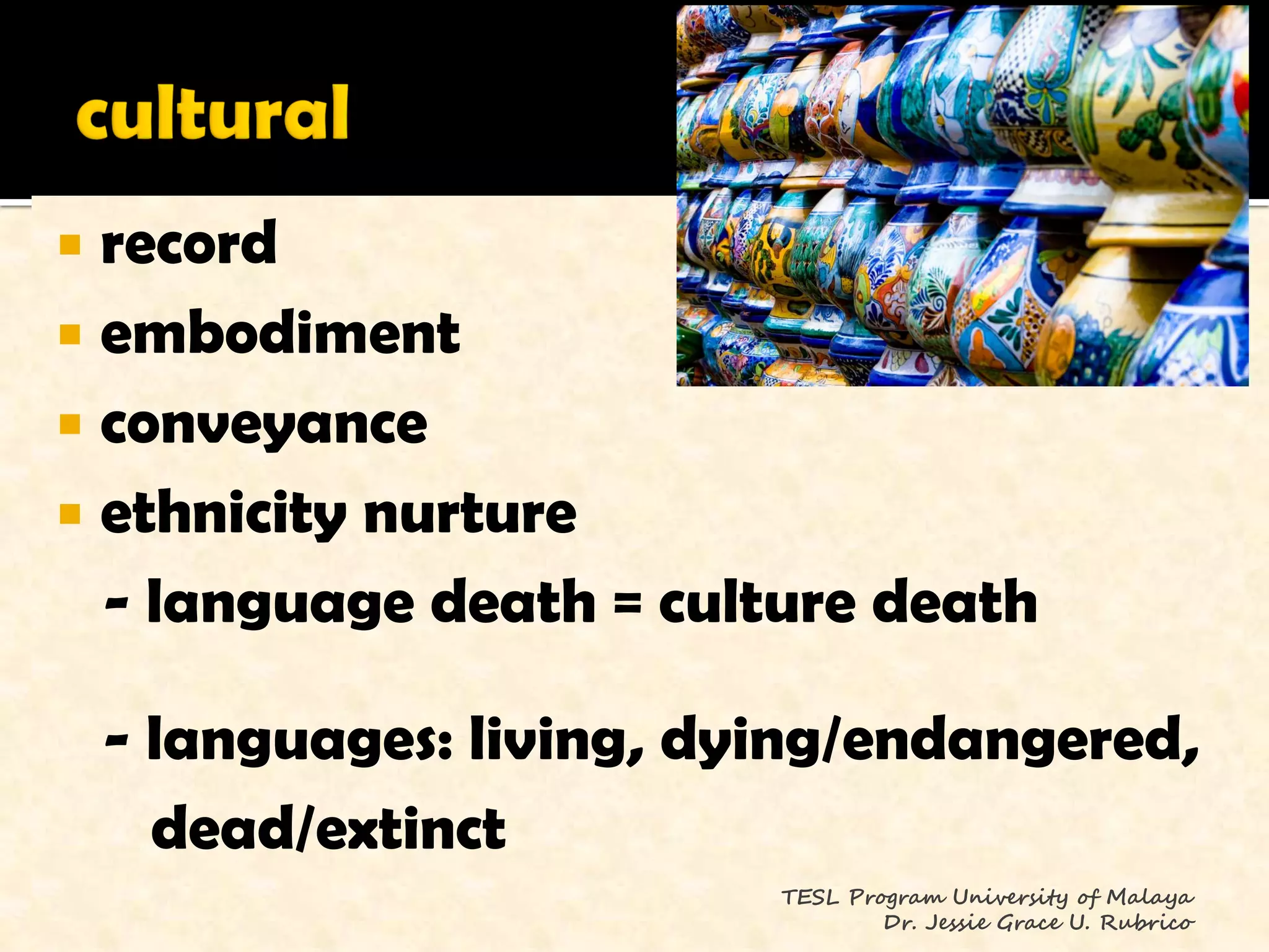  record
 embodiment
 conveyance
 ethnicity nurture
  - language death = culture death

    - languages: living, dying/endangered,
      dead/extinct
                           TESL Program University of Malaya
                                   Dr. Jessie Grace U. Rubrico
 