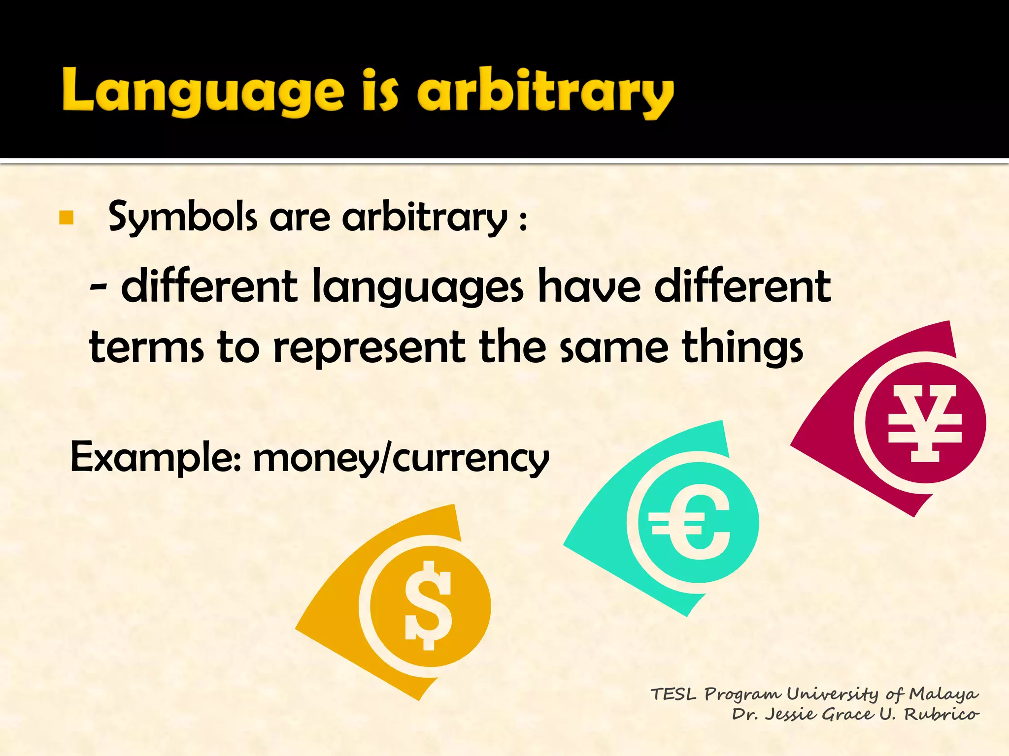    Symbols are arbitrary :
    - different languages have different
    terms to represent the same things

Example: money/currency




                               TESL Program University of Malaya
                                       Dr. Jessie Grace U. Rubrico
 