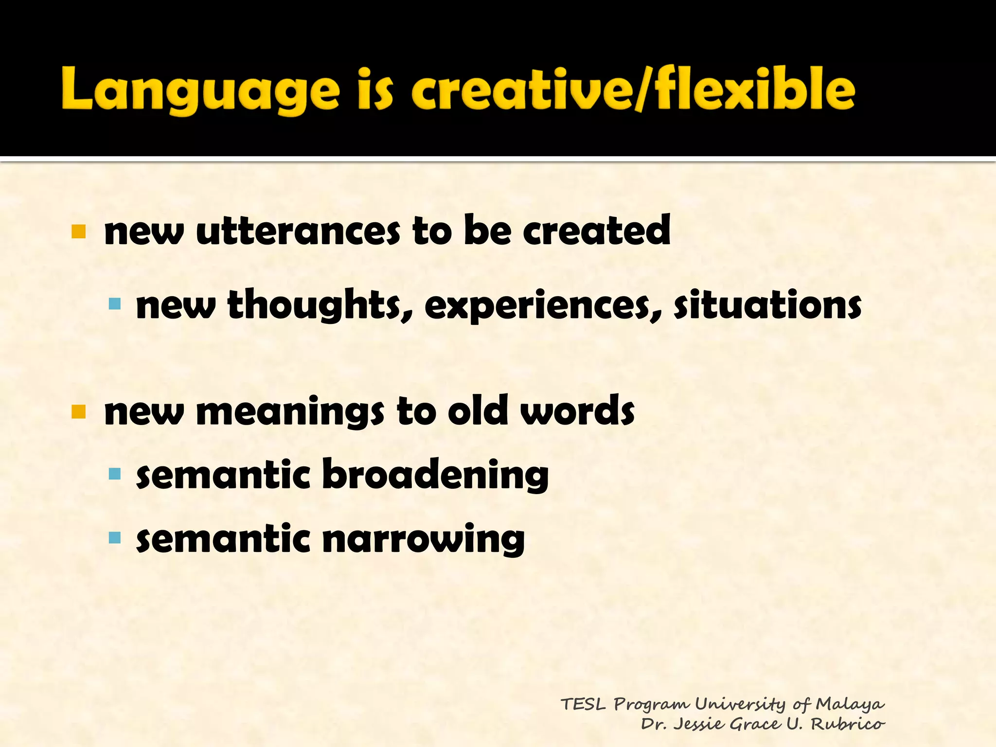    new utterances to be created
     new thoughts, experiences, situations

   new meanings to old words
     semantic broadening
     semantic narrowing


                           TESL Program University of Malaya
                                   Dr. Jessie Grace U. Rubrico
 