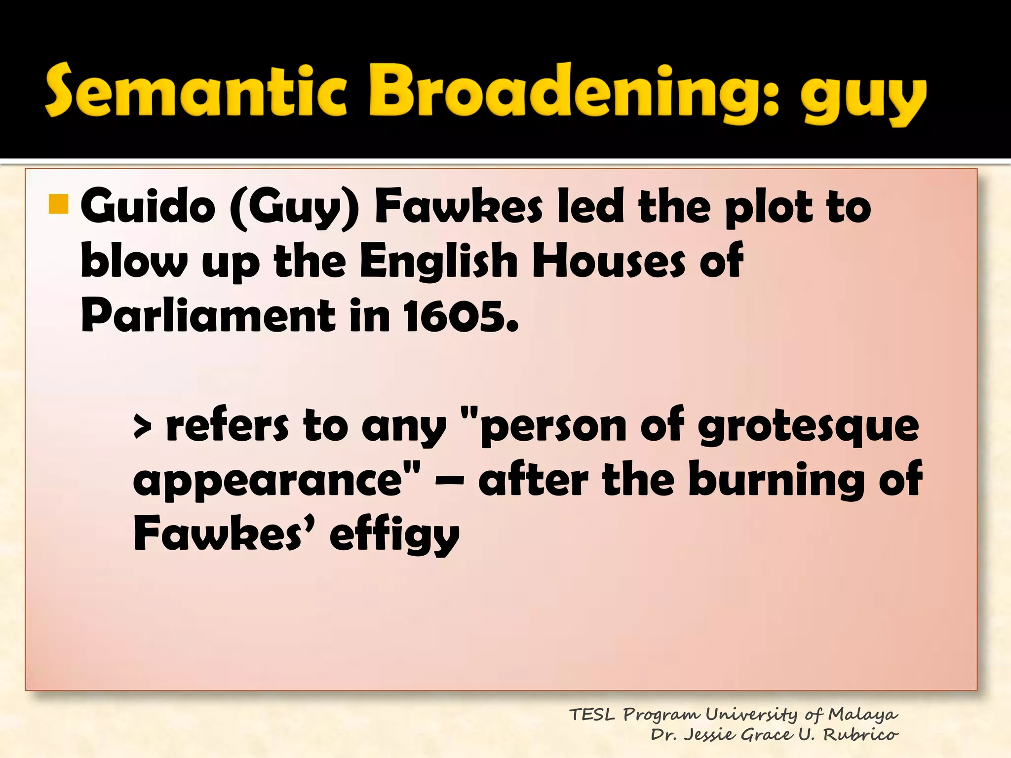  Guido (Guy) Fawkes led the plot to
  blow up the English Houses of
  Parliament in 1605.

   > refers to any "person of grotesque
   appearance" – after the burning of
   Fawkes‘ effigy


                      TESL Program University of Malaya
                              Dr. Jessie Grace U. Rubrico
 