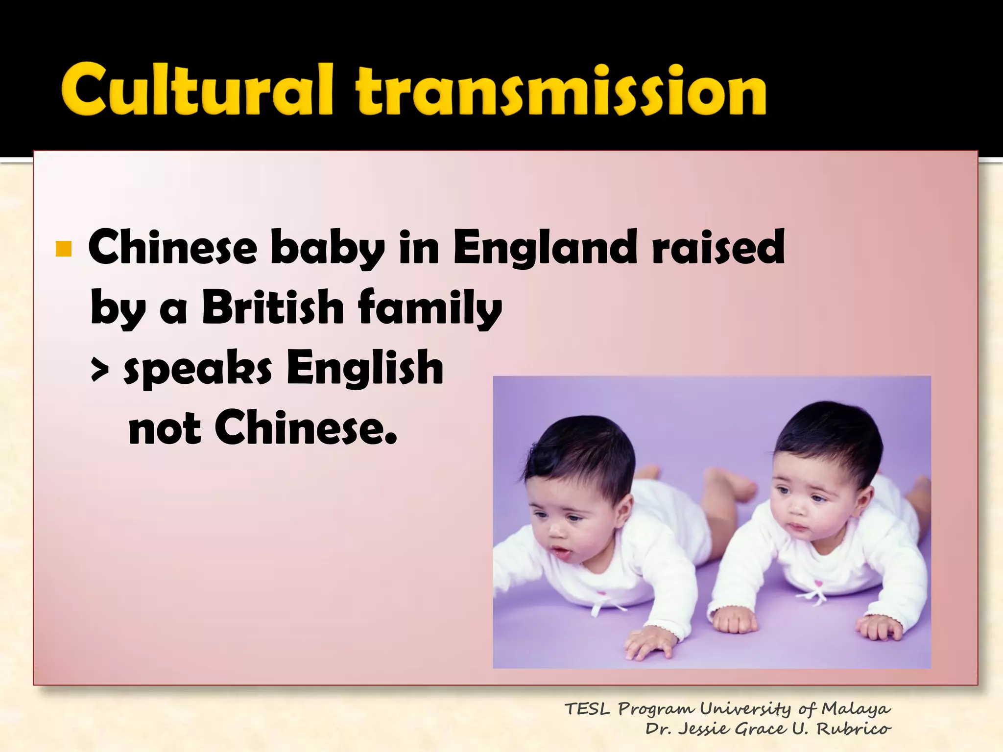    Chinese baby in England raised
    by a British family
    > speaks English
      not Chinese.




                        TESL Program University of Malaya
                                Dr. Jessie Grace U. Rubrico
 