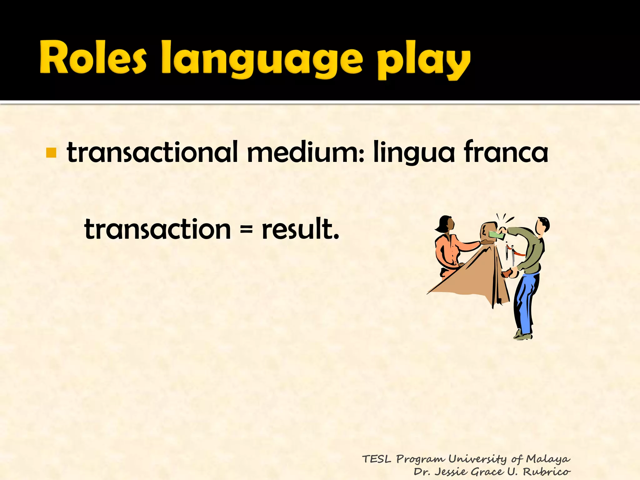    transactional medium: lingua franca

     transaction = result.




                             TESL Program University of Malaya
                                     Dr. Jessie Grace U. Rubrico
 