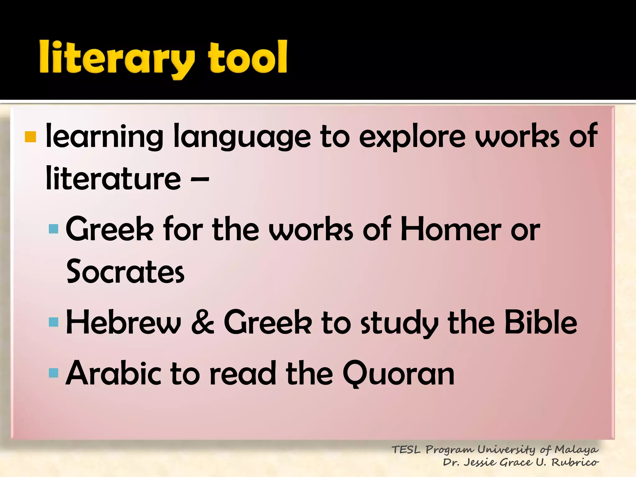  learning language to explore works of
 literature –
  Greek for the works of Homer or
   Socrates
  Hebrew & Greek to study the Bible
  Arabic to read the Quoran

                        TESL Program University of Malaya
                                Dr. Jessie Grace U. Rubrico
 