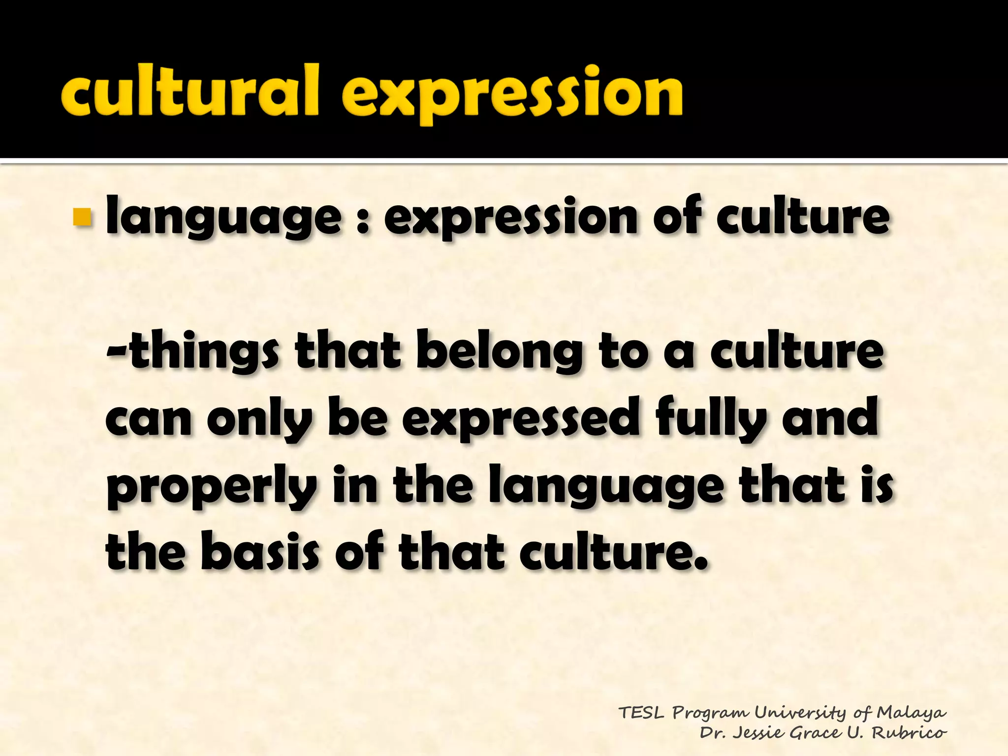  language   : expression of culture

 -things that belong to a culture
 can only be expressed fully and
 properly in the language that is
 the basis of that culture.

                        TESL Program University of Malaya
                                Dr. Jessie Grace U. Rubrico
 