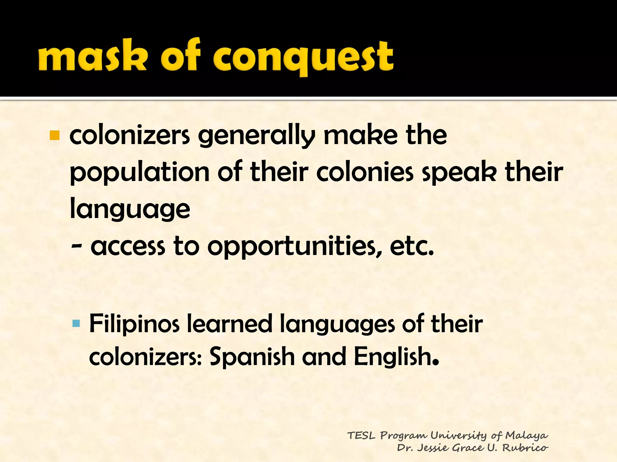    colonizers generally make the
    population of their colonies speak their
    language
    - access to opportunities, etc.

     Filipinos learned languages of their
     colonizers: Spanish and English.

                             TESL Program University of Malaya
                                     Dr. Jessie Grace U. Rubrico
 