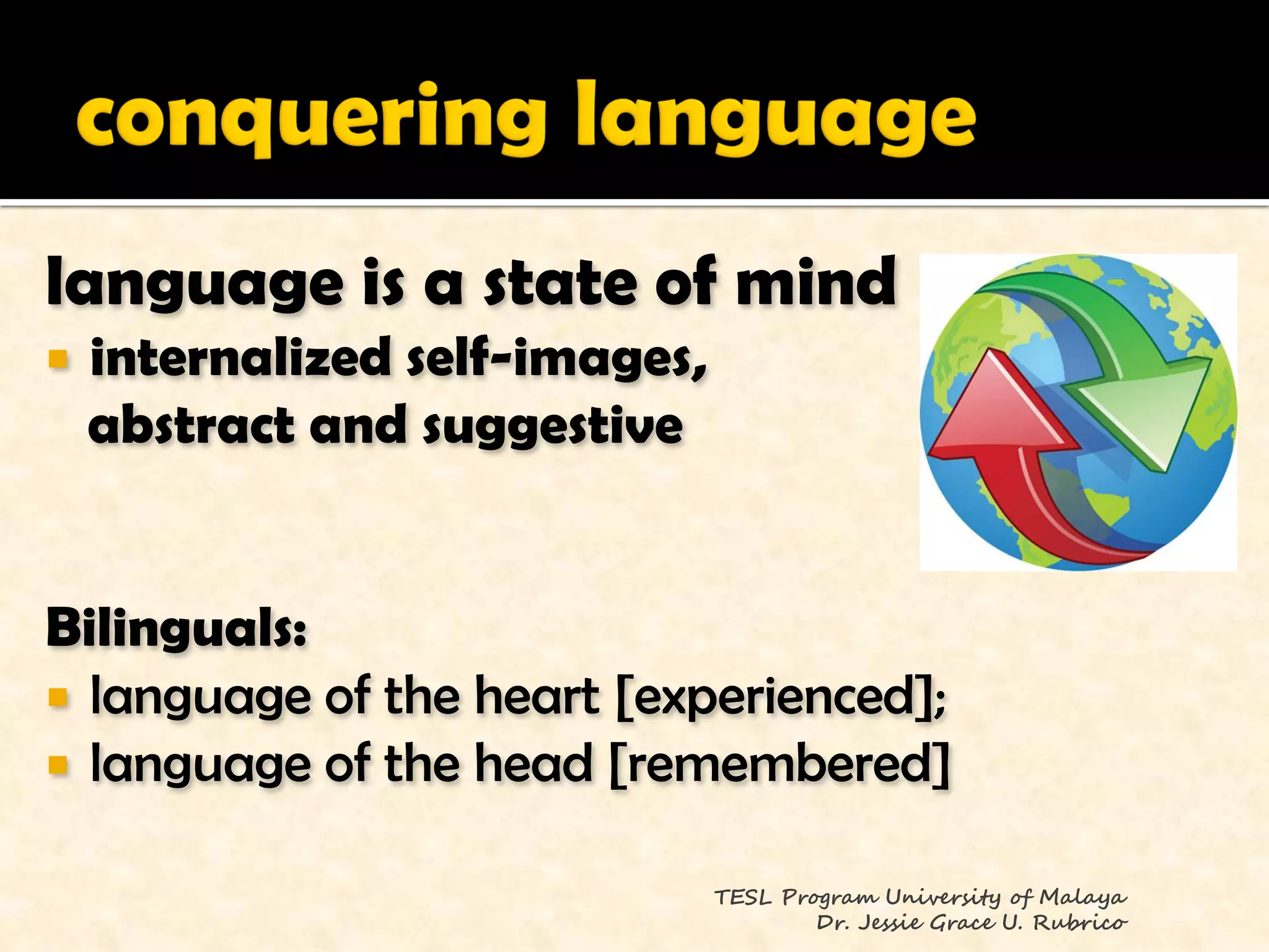 language is a state of mind
   internalized self-images,
    abstract and suggestive


Bilinguals:
 language of the heart [experienced];
 language of the head [remembered]

                                TESL Program University of Malaya
                                        Dr. Jessie Grace U. Rubrico
 