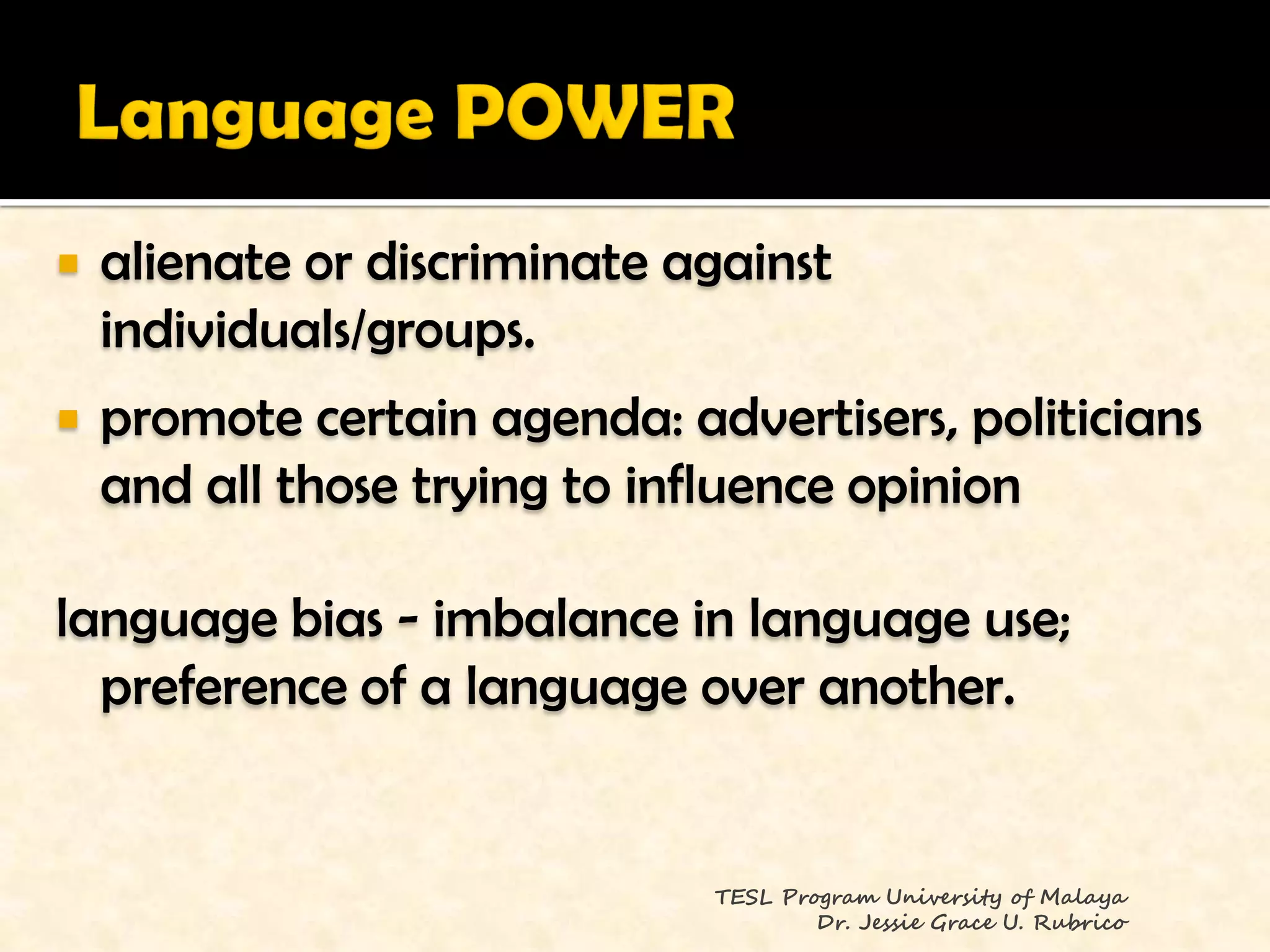    alienate or discriminate against
    individuals/groups.
   promote certain agenda: advertisers, politicians
    and all those trying to influence opinion

language bias - imbalance in language use;
  preference of a language over another.


                              TESL Program University of Malaya
                                      Dr. Jessie Grace U. Rubrico
 