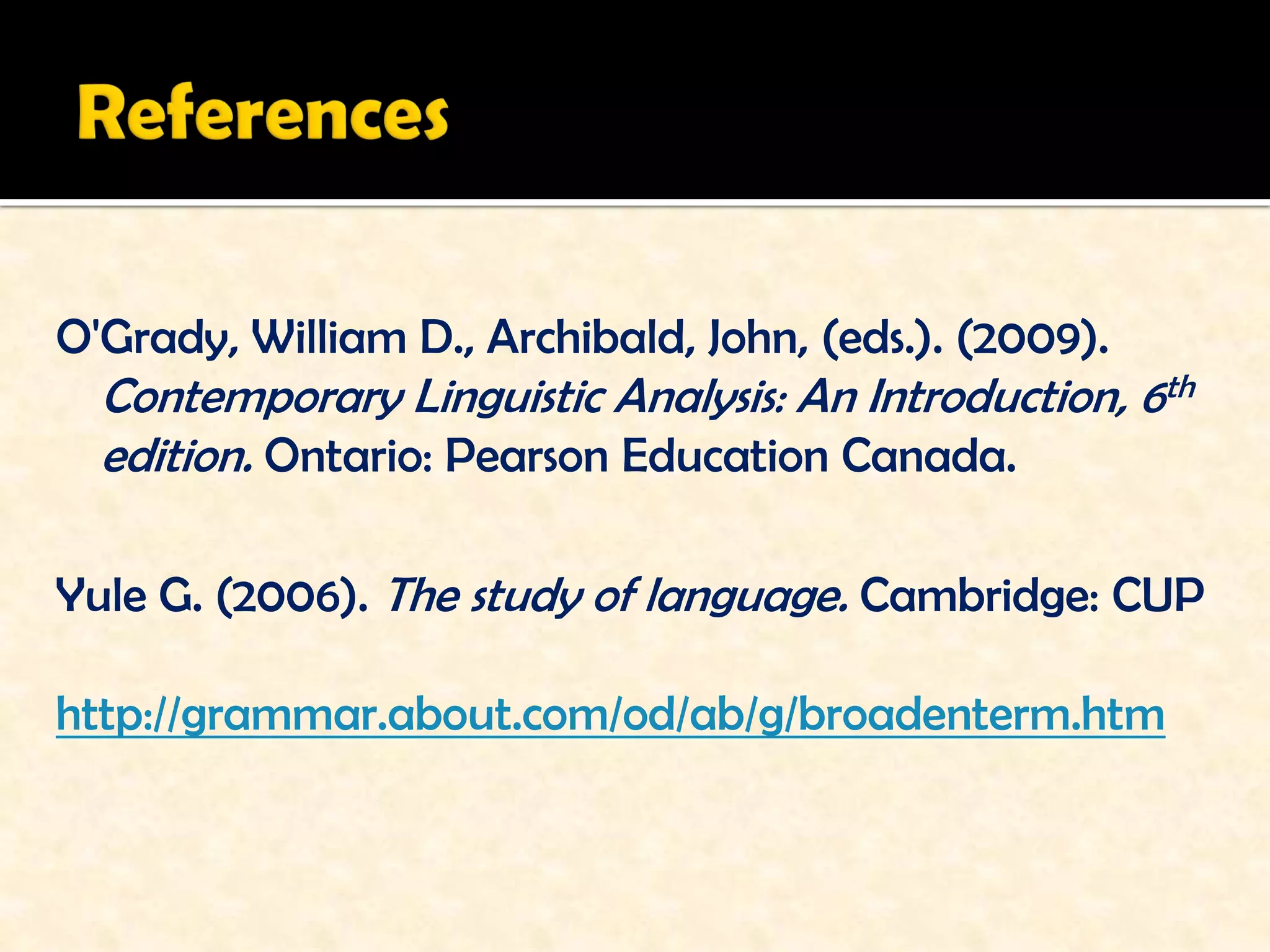 O'Grady, William D., Archibald, John, (eds.). (2009).
  Contemporary Linguistic Analysis: An Introduction, 6th
  edition. Ontario: Pearson Education Canada.

Yule G. (2006). The study of language. Cambridge: CUP

http://grammar.about.com/od/ab/g/broadenterm.htm
 