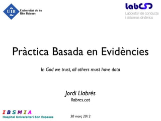 Pràctica Basada en Evidències
      In God we trust, all others must have data



                  Jordi Llabrés
                     llabres.cat


                     30 març 2012
 