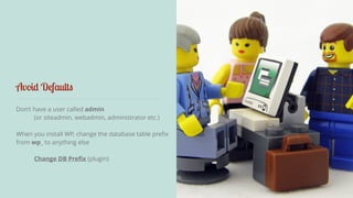 Avoid Defaults 
Don’t have a user called admin 
(or siteadmin, webadmin, administrator etc.) 
When you install WP, change the database table prefix 
from wp_ to anything else 
Change DB Prefix (plugin) 
 