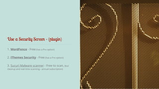 Use a Security Screen - (plugin) 
1. WordFence - Free (has a Pro option) 
! 
2. iThemes Security - Free (has a Pro option) 
3. Sucuri Malware scanner - Free to scan, (but 
cleanup and real time scanning - annual subscription) 
 